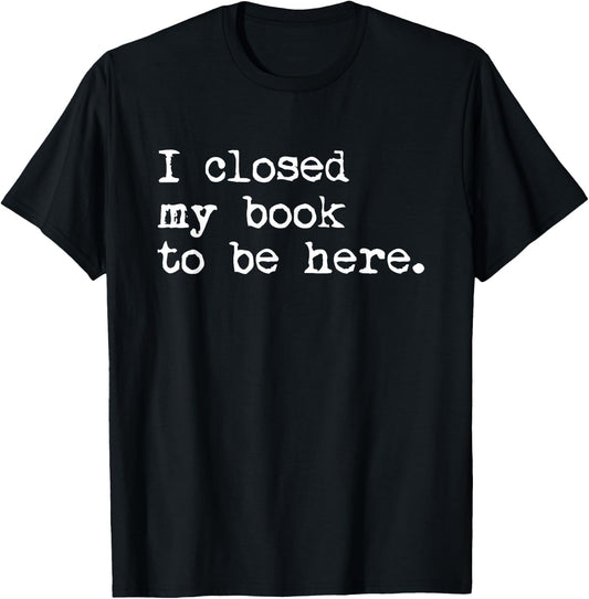 I Closed My Book To Be Here Funny Reading Reader Lover T-Shirt - T-Shirt | Black