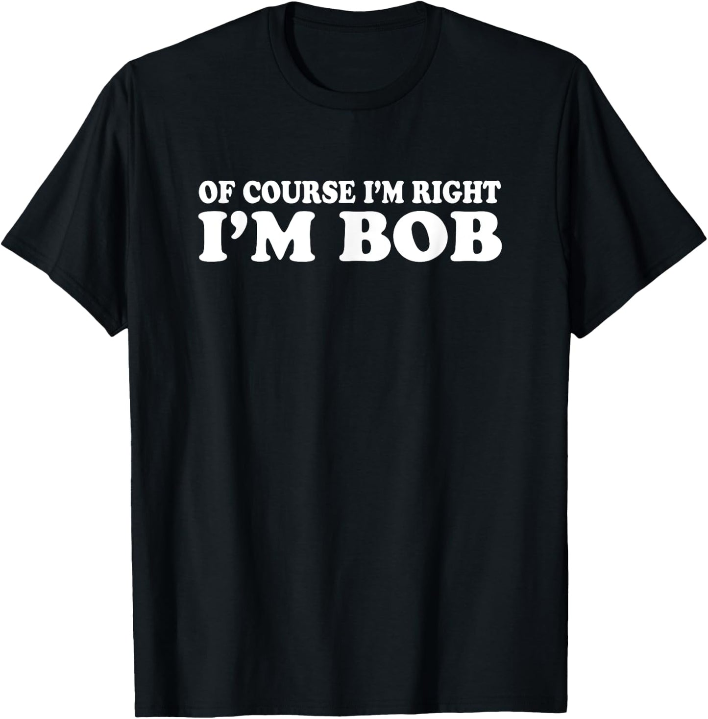 Bob - Of Course I'm Right I'm Bob Funny T-Shirt - T-Shirt | Black