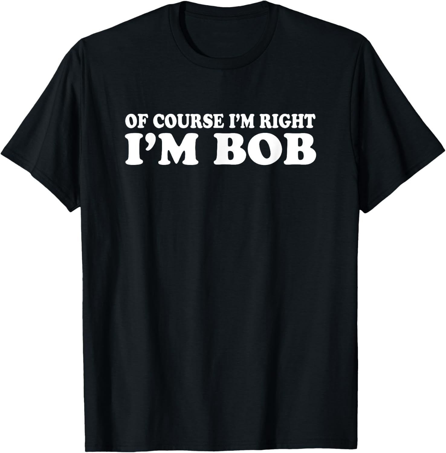 Bob - Of Course I'm Right I'm Bob Funny T-Shirt - T-Shirt | Black