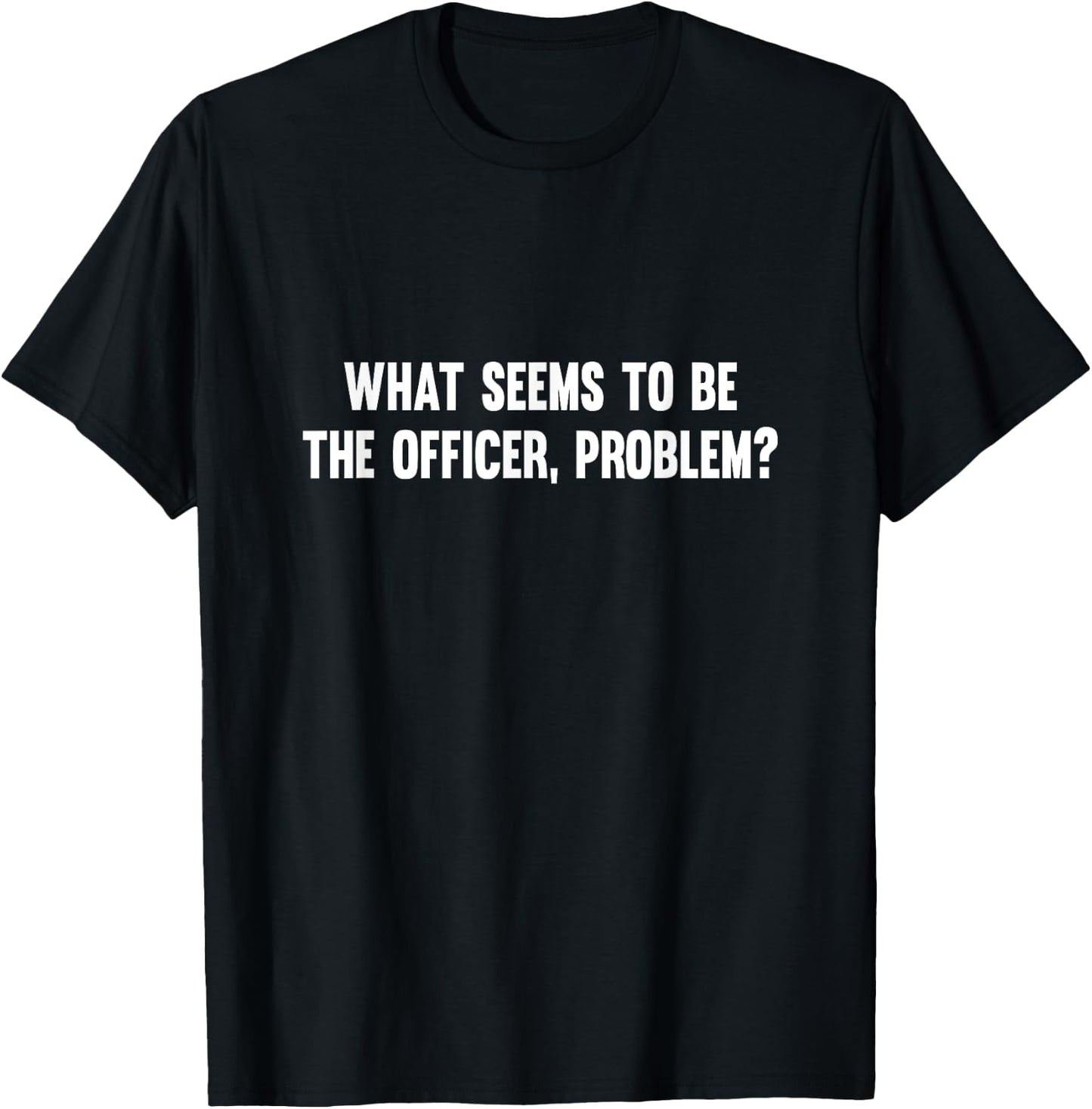 What Seems To Be The Officer Problem T-Shirt - T-Shirt | Black