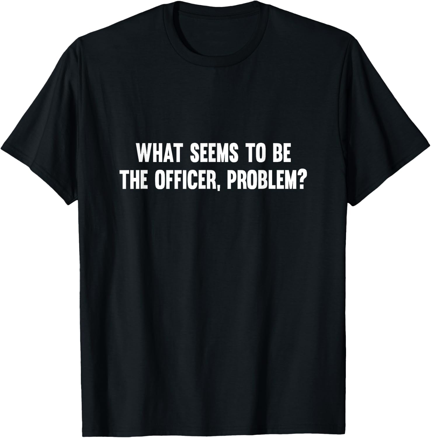 What Seems To Be The Officer Problem T-Shirt - T-Shirt | Black