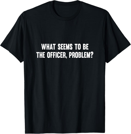 What Seems To Be The Officer Problem T-Shirt - T-Shirt | Black