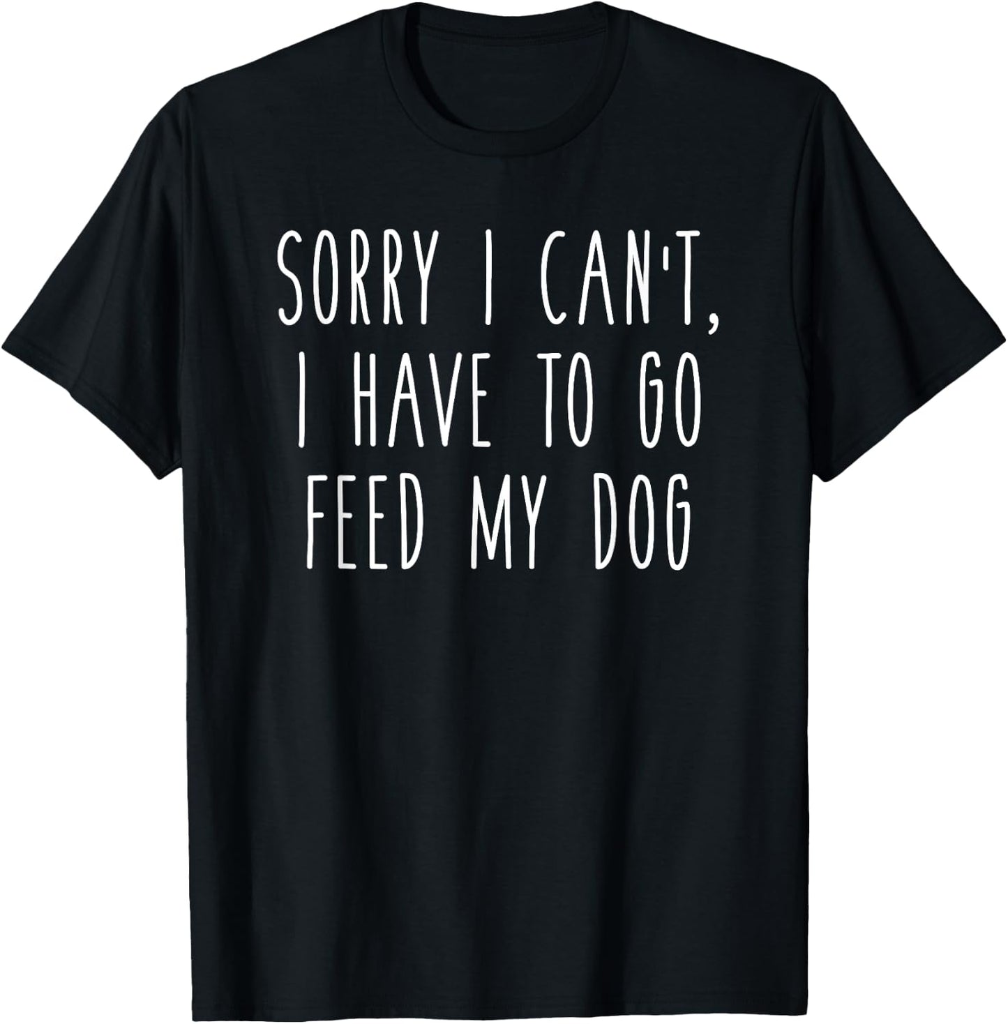 Sorry I Can't I Have To Go Feed My Dog Funny Pet Love Shirt T-Shirt - T-Shirt | Black