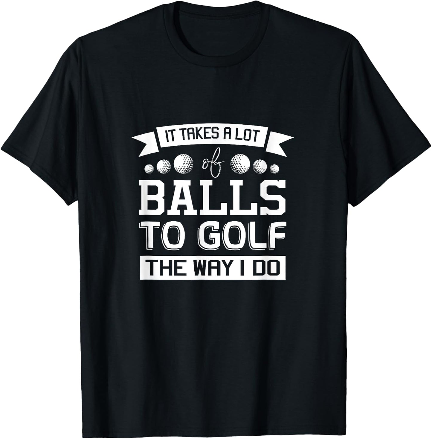 It Takes a Lot of Balls to Golf the Way I Do - Golf Shirt T-Shirt - T-Shirt | Black