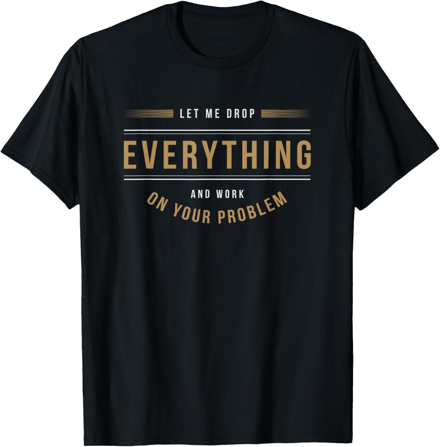 Let Me Drop Everything And Work On Your Problem Office Shirt T-Shirt - T-Shirt | Black