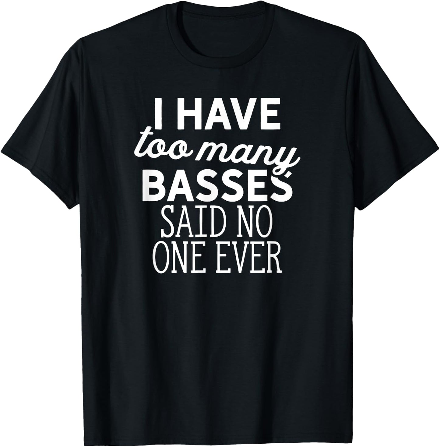 I Have Too Many Basses Said No One Ever T-Shirt - T-Shirt | Black