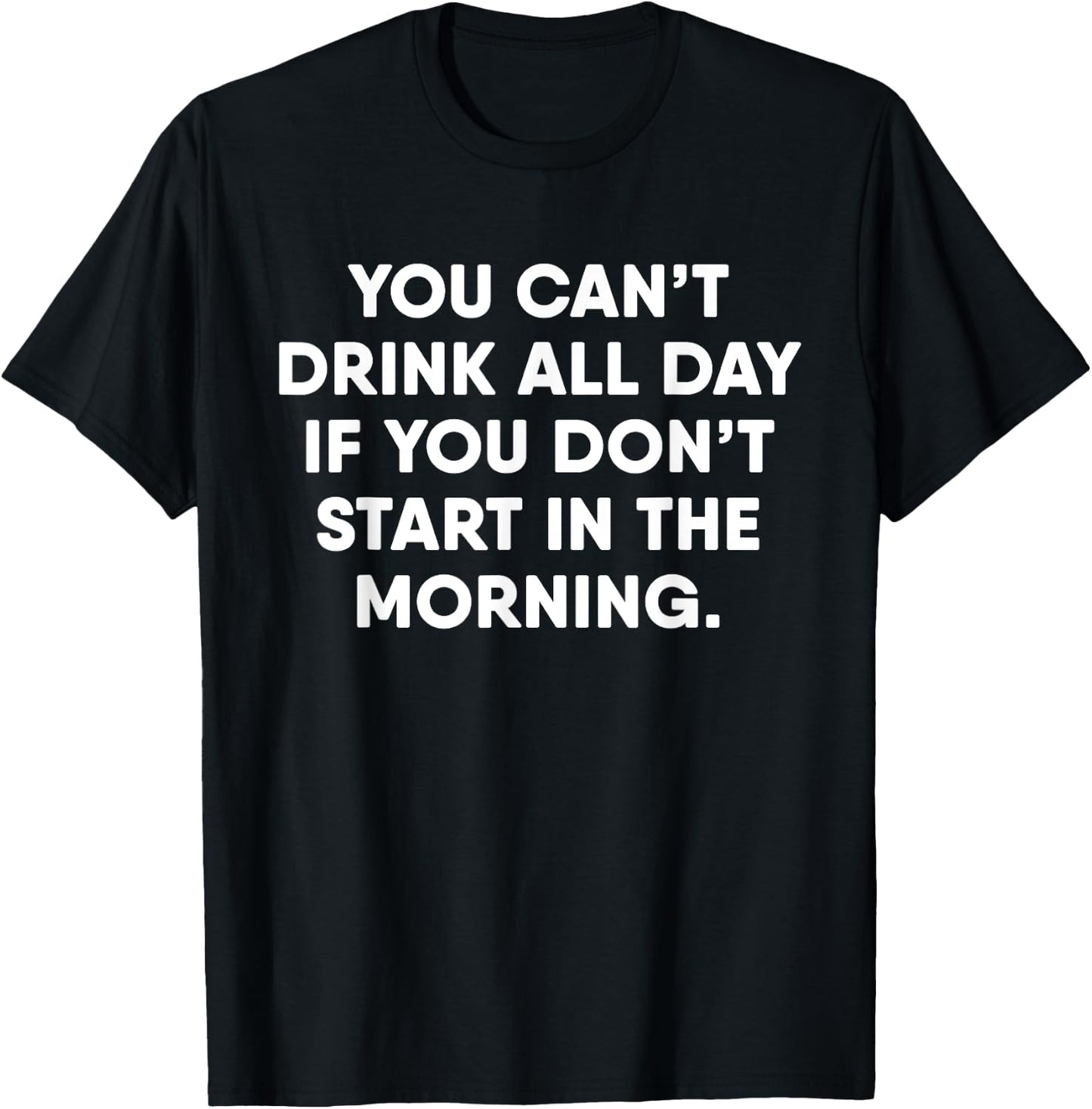 You Can't Drink All Day If You Don't Start In The Morning T-Shirt - T-Shirt | Black