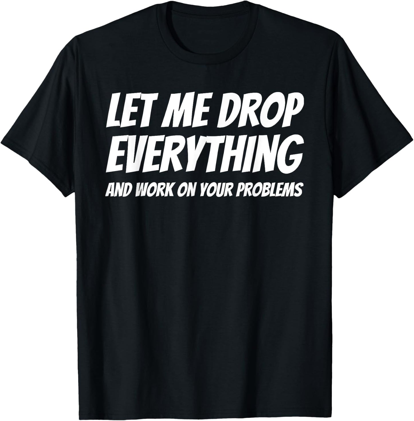 Let Me Drop Everything and Work on Your Problems T-Shirt - T-Shirt | Black