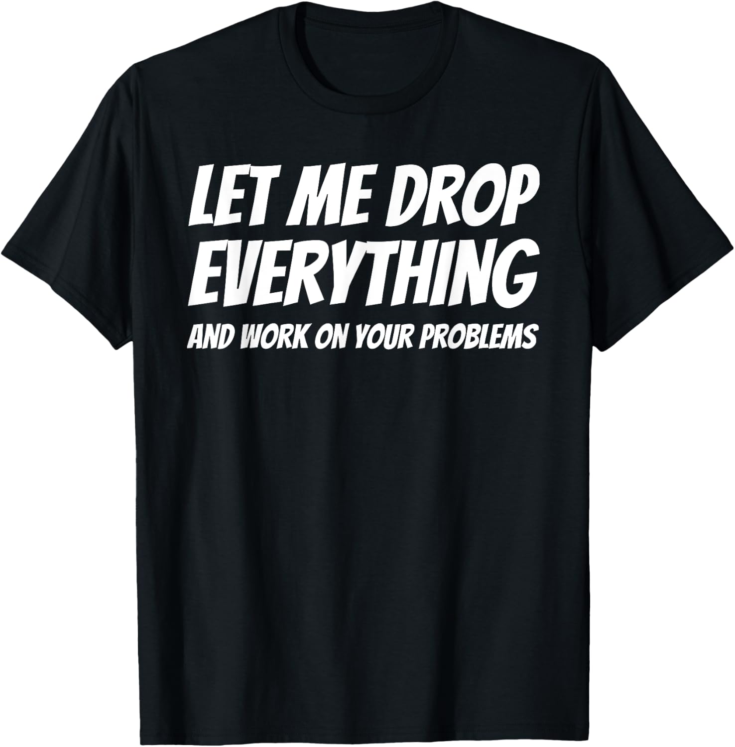 Let Me Drop Everything and Work on Your Problems T-Shirt - T-Shirt | Black