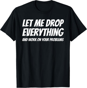 Let Me Drop Everything and Work on Your Problems T-Shirt - T-Shirt | Black