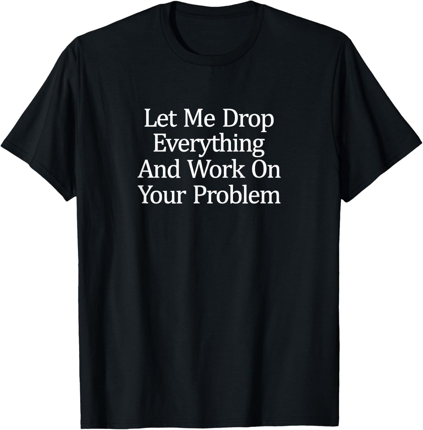Let Me Drop Everything And Work On Your Problem T-Shirt - T-Shirt | Black