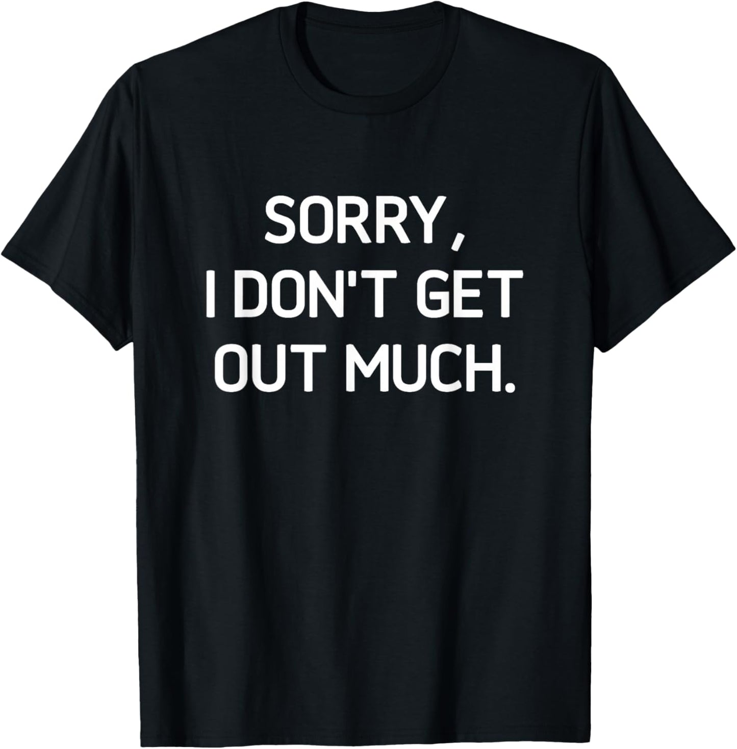 Sorry I Don't Get Out Much, Funny, Jokes, Sarcastic T-Shirt - T-Shirt | Black
