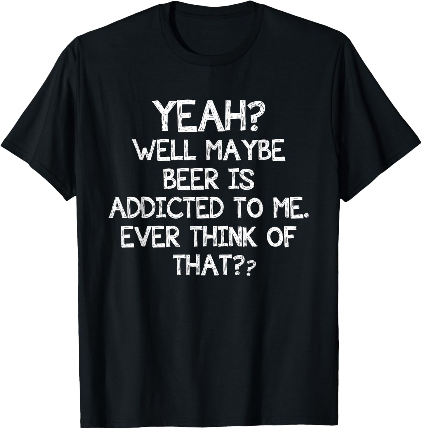 Yeah Well Maybe Beer Is Addicted To Me Ever Think Of That T-Shirt - T-Shirt | Black