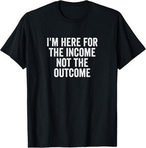 I'm Here for the Income Not the Outcome Anti-Work Gift T-Shirt - T-Shirt | Black