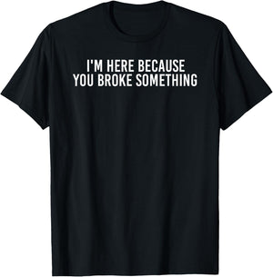 I'm HERE Because You Broke Something Shirt Funny Gift T-Shirt - T-Shirt | Black