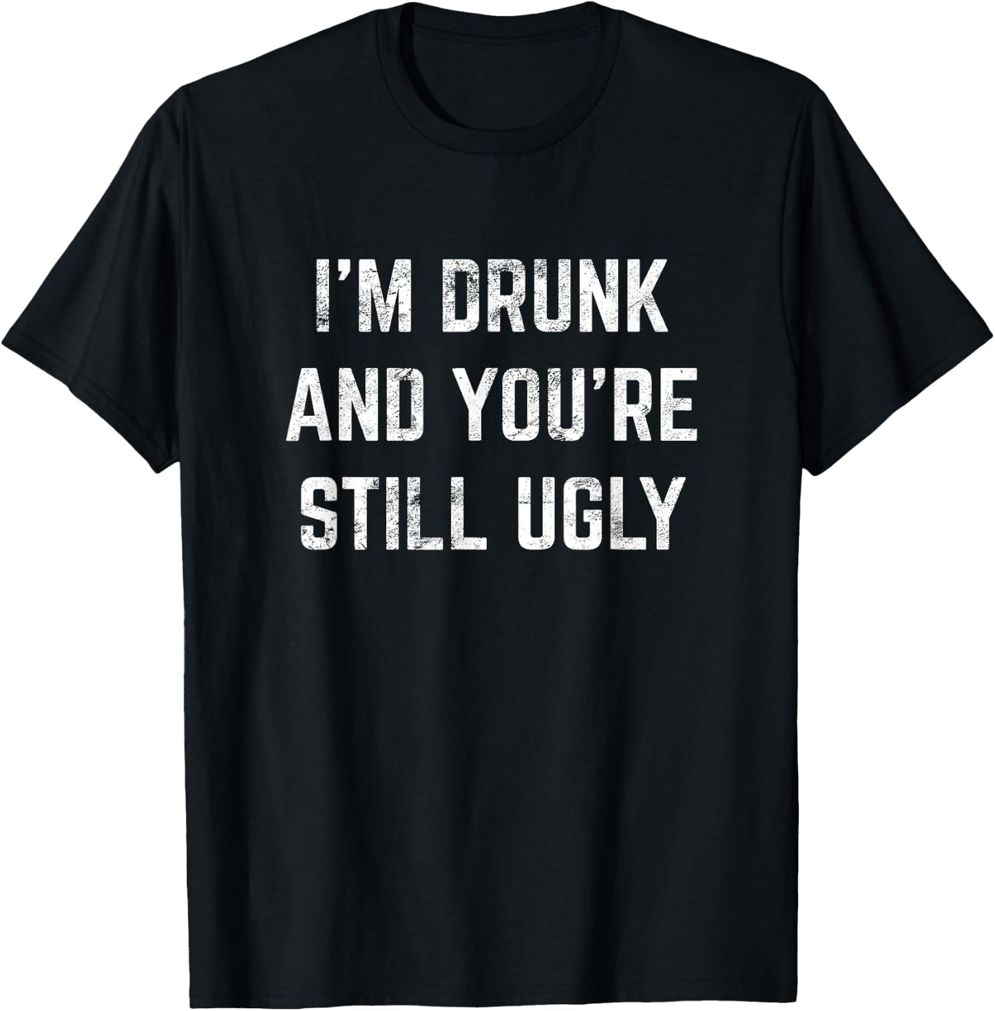 I'm Drunk And You're Still Ugly Crude Drinking Joke Alcohol T-Shirt - T-Shirt | Black