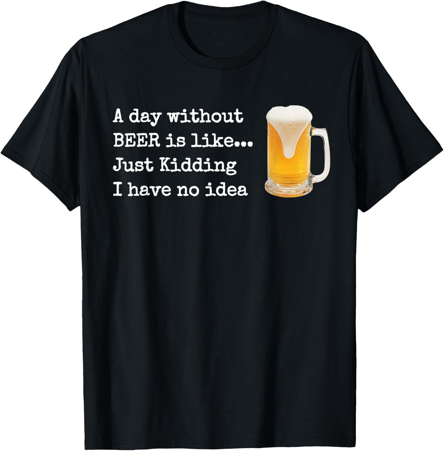 A Day without BEER is like...Just Kidding I Have No Idea! T-Shirt - T-Shirt | Black