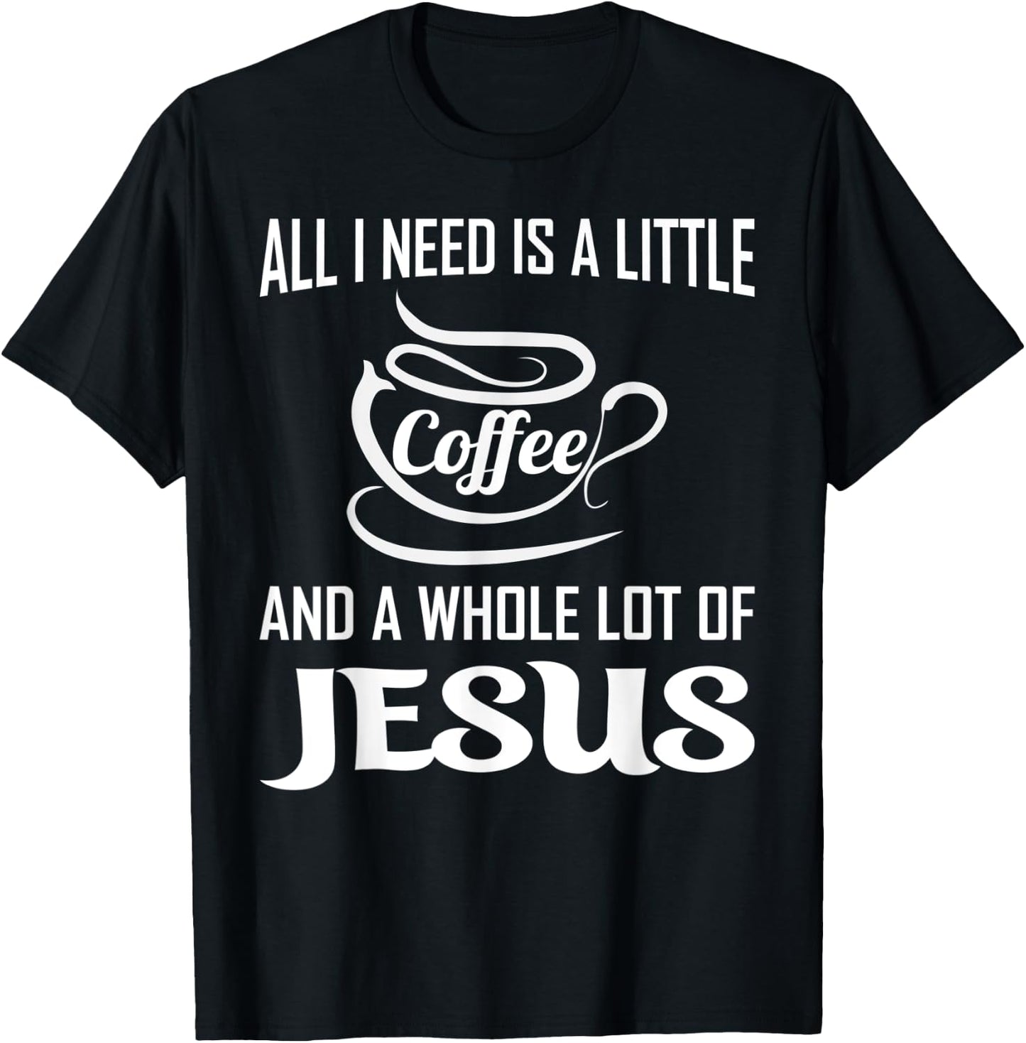 All I Need Is A Little Bit Of Coffee & A Whole Lot Of Jesus T-Shirt - T-Shirt | Black
