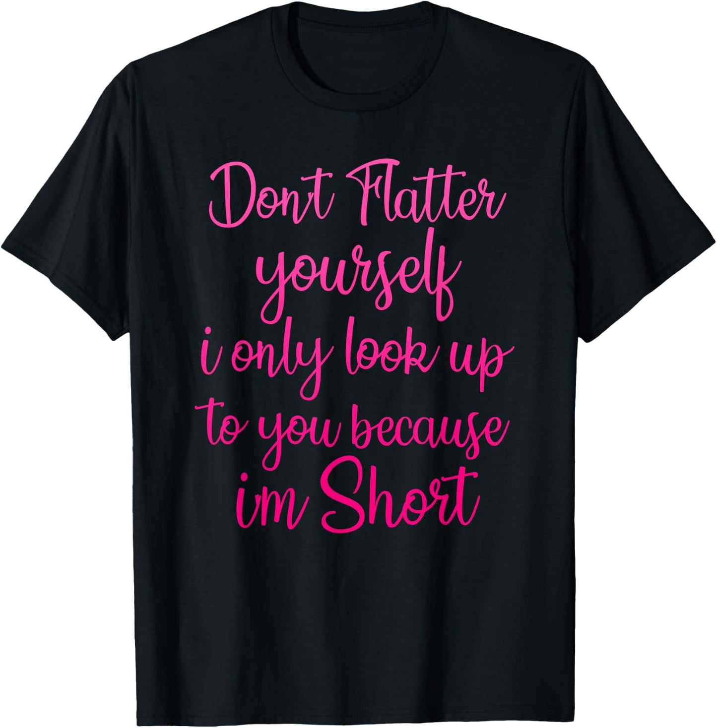 Don't Flatter Yourself Only Look Up To You Because I'm Short T-Shirt - T-Shirt | Black