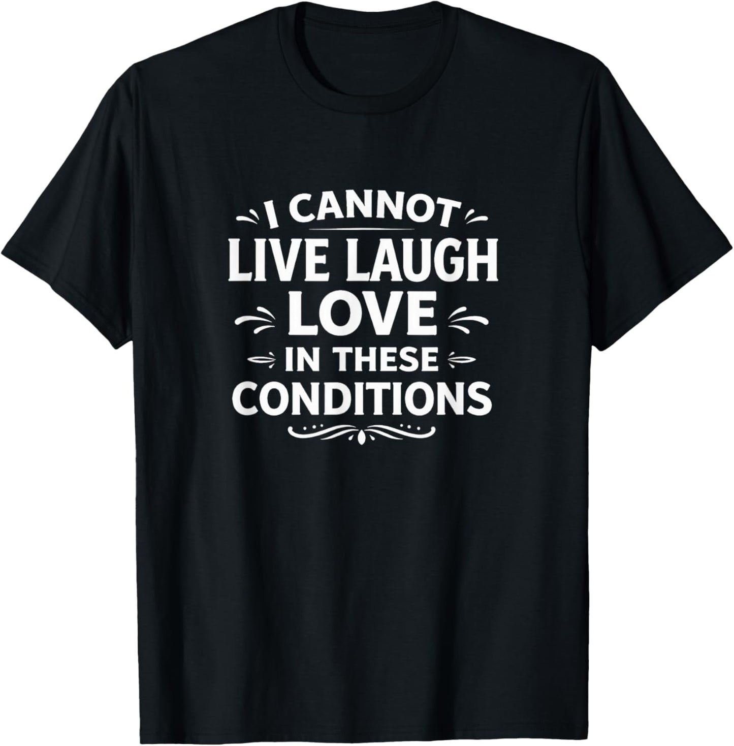 I Cannot Live Laugh Love in These Conditions T-Shirt - T-Shirt | Black