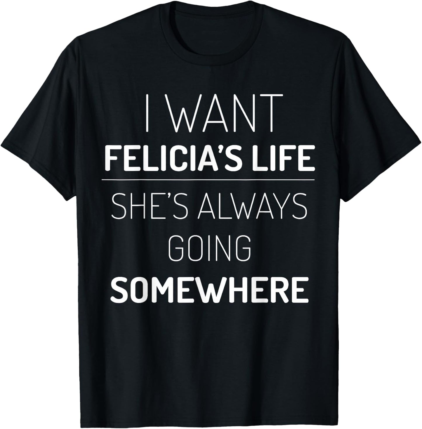 I Want Felicia's Life, She Is Always Going Somewhere T-Shirt - T-Shirt | Black