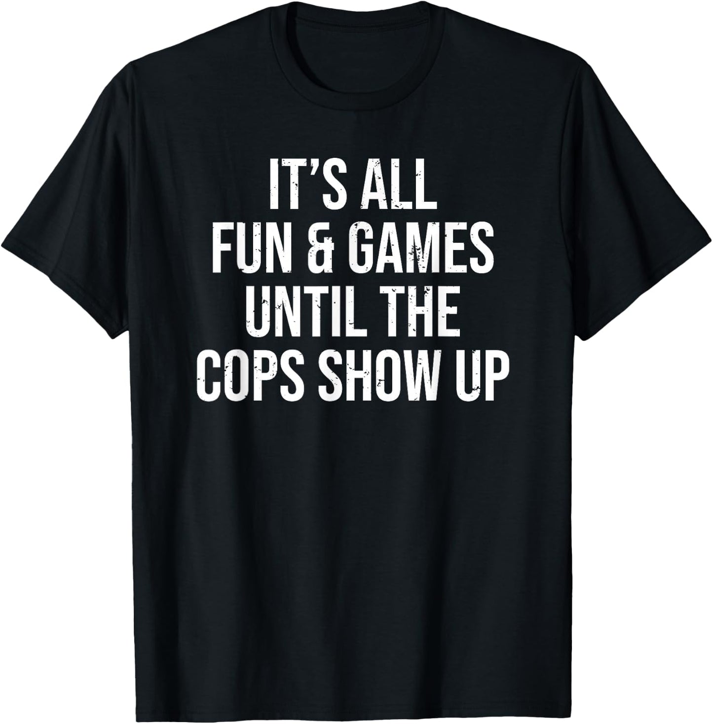 It's All Fun & Games Until The Cops Show Up Funny T-Shirt - T-Shirt | Black