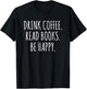 Drink Coffee Read Books Be Happy T-Shirt - T-Shirt | Black