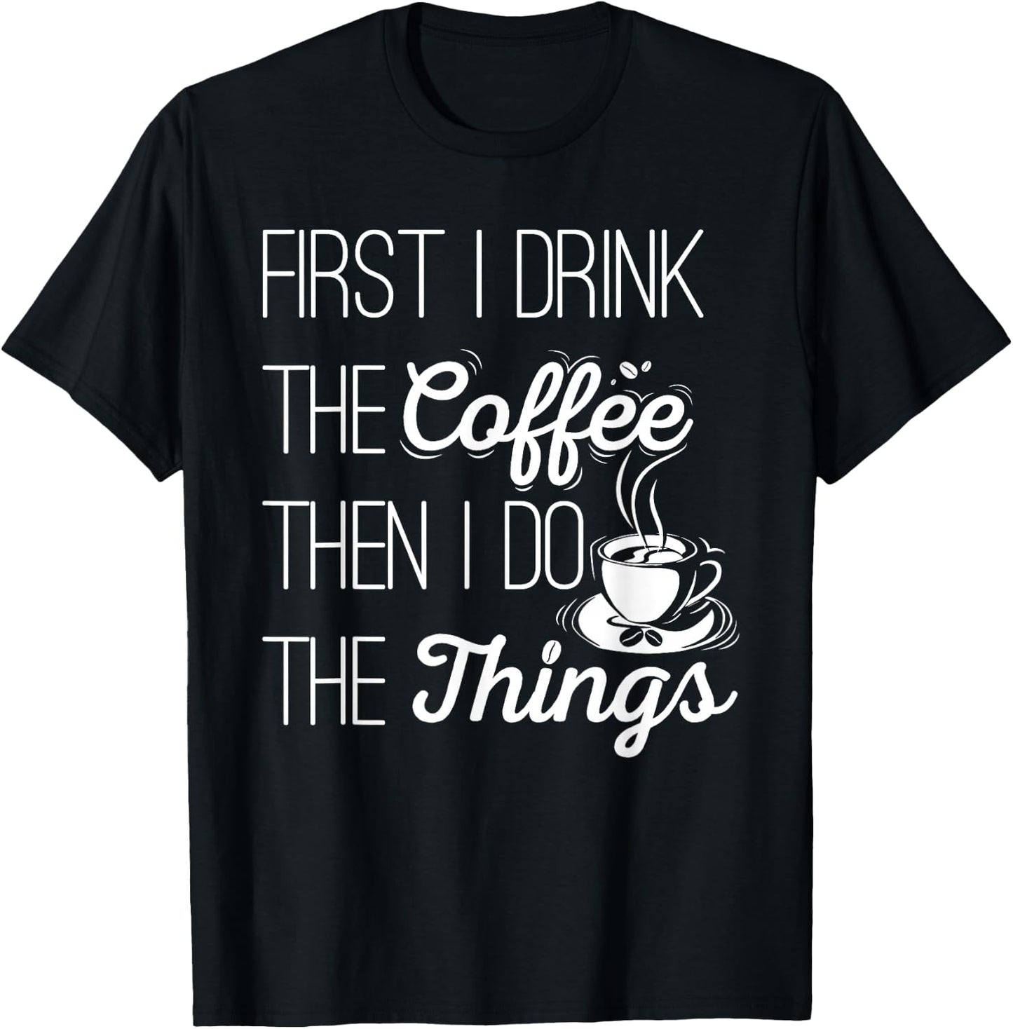 First I Drink The Coffee Then I Do The Things T-Shirt - T-Shirt | Black
