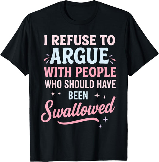 I Refuse to Argue with People Who Should Have Been Swallowed T-Shirt - T-Shirt | Black