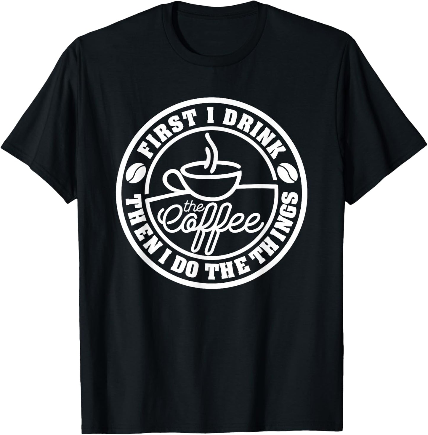 First I Drink The Coffee, Then I Do The Things Funny T-Shirt - T-Shirt | Black