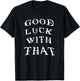 Good Luck With That Funny T-Shirt - T-Shirt | Black