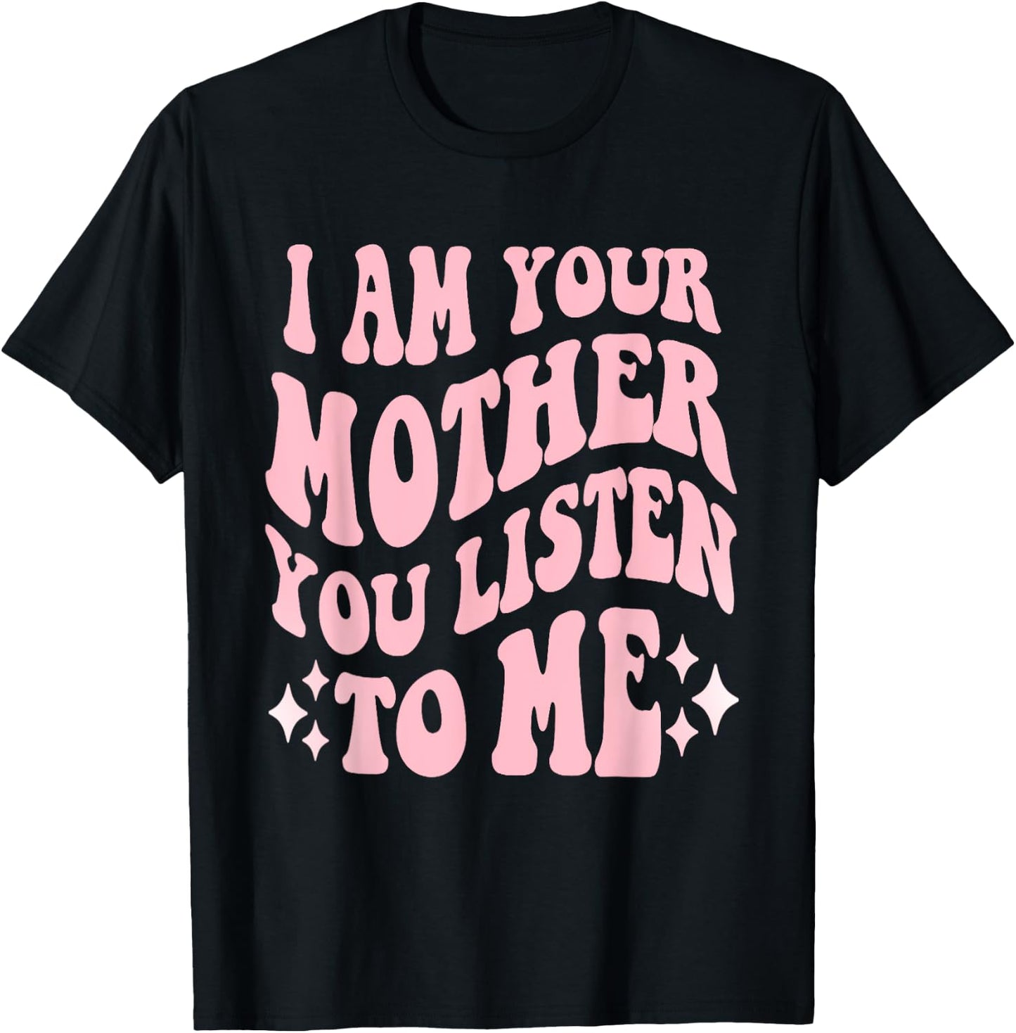 I Am Your Mother You Listen To Me Funny Mother's Day Mom T-Shirt - T-Shirt | Black