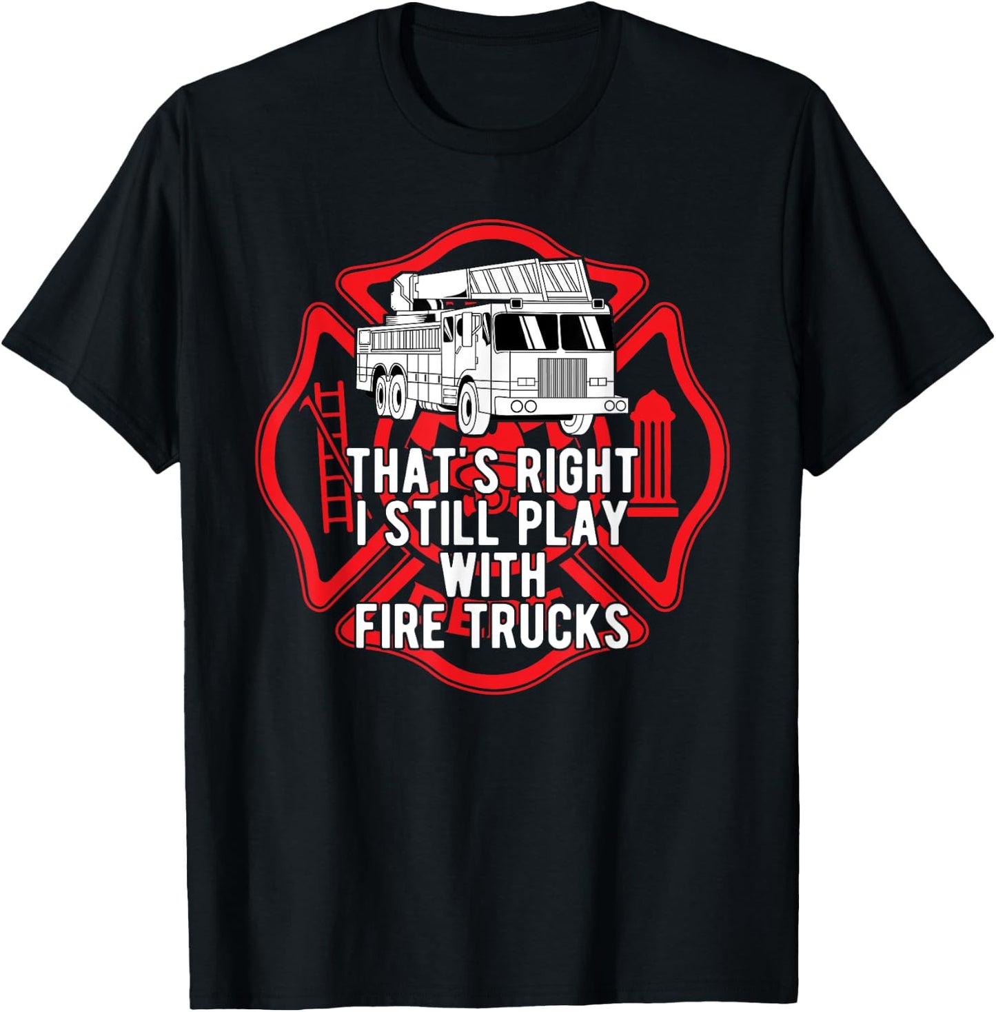 That's Right I Still Play With Fire Trucks Firefighter Gifts T-Shirt - T-Shirt | Black