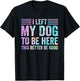 I Left My Dog To Be Here Funny Dog Mom Dog Dad Dog Lovers T-Shirt - T-Shirt | Black
