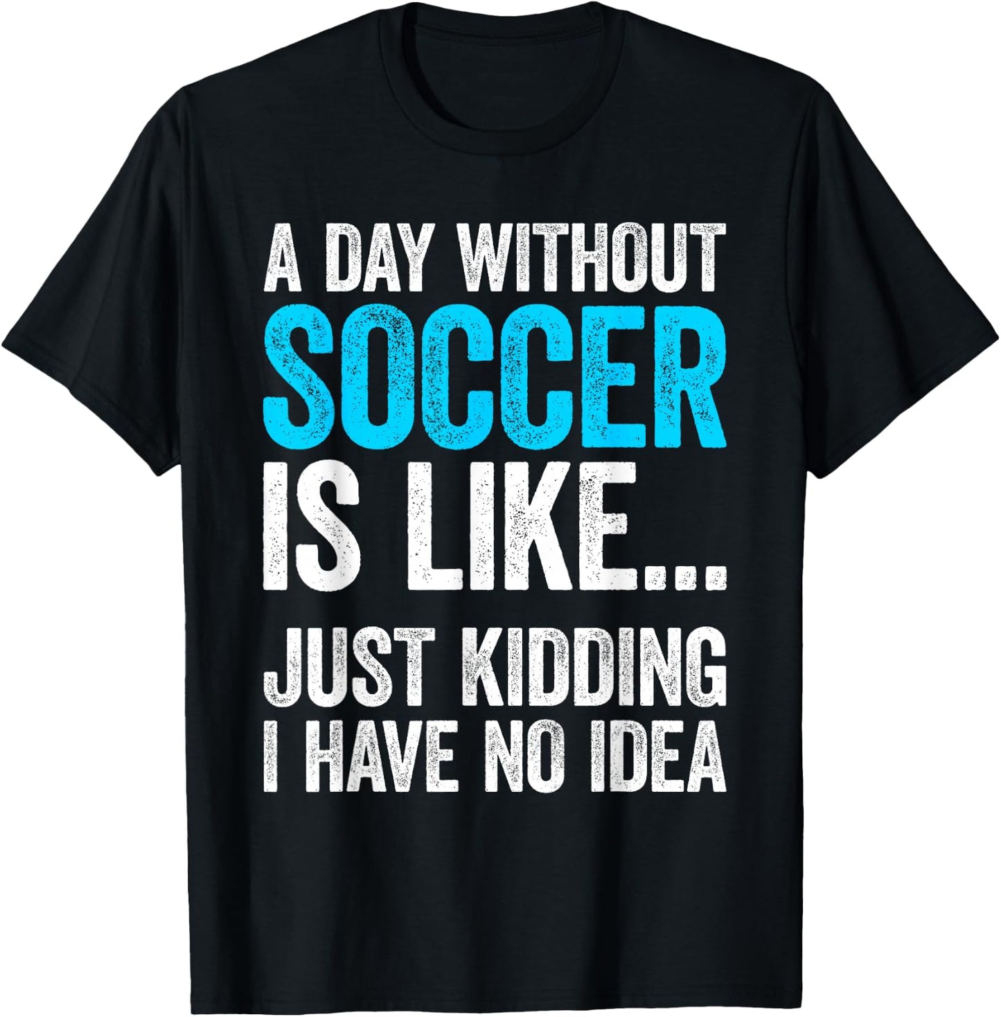 A Day Without Soccer Is Like Just Kidding I Have No Idea T-Shirt - T-Shirt | Black