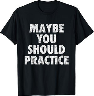Maybe You Should Practice T-Shirt - T-Shirt | Black