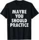 Maybe You Should Practice T-Shirt - T-Shirt | Black