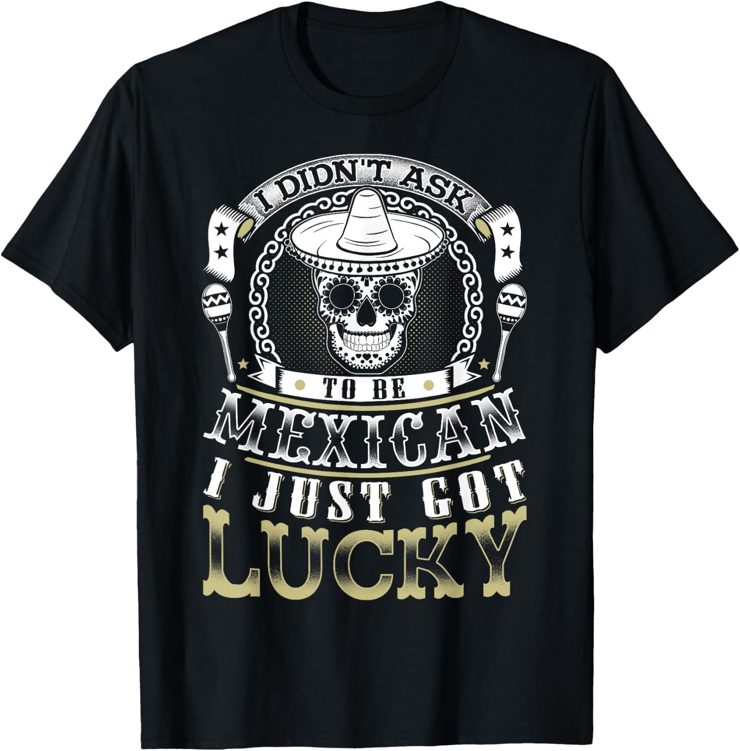 I Didn't Ask to Be Mexican, I Just Got Lucky Shirt T-Shirt - T-Shirt | Black