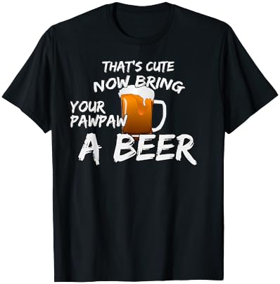 That's Cute Now Bring Your Pawpaw A Beer t shirt T-Shirt - T-Shirt | Black